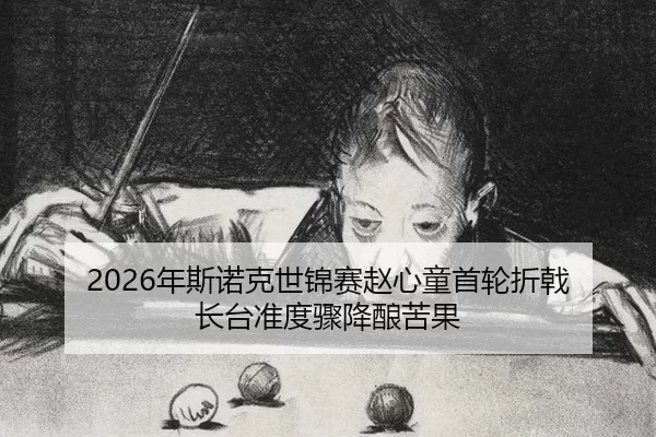 2026年斯诺克世锦赛赵心童首轮折戟 长台准度骤降酿苦果