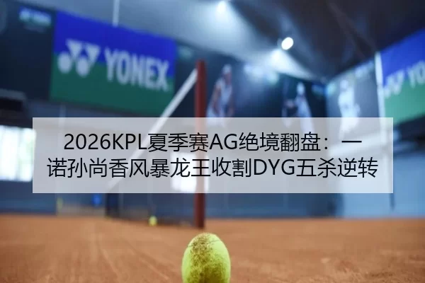 2026KPL夏季赛AG绝境翻盘：一诺孙尚香风暴龙王收割DYG五杀逆转